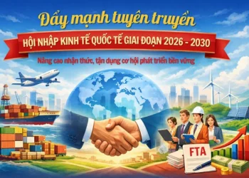Đẩy mạnh tuyên truyền hội nhập kinh tế quốc tế giai đoạn 2026 – 2030: Nâng cao nhận thức, tận dụng cơ hội phát triển bền vững
